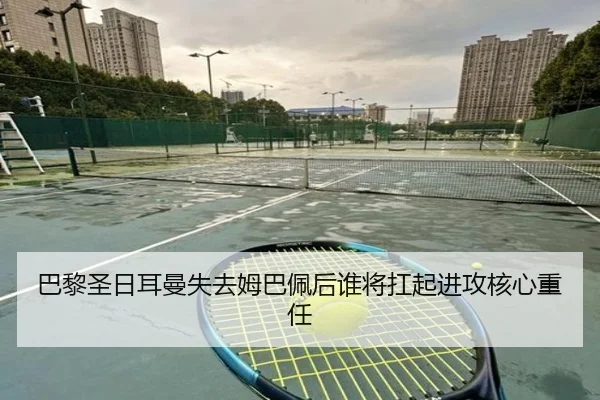 巴黎圣日耳曼失去姆巴佩后谁将扛起进攻核心重任