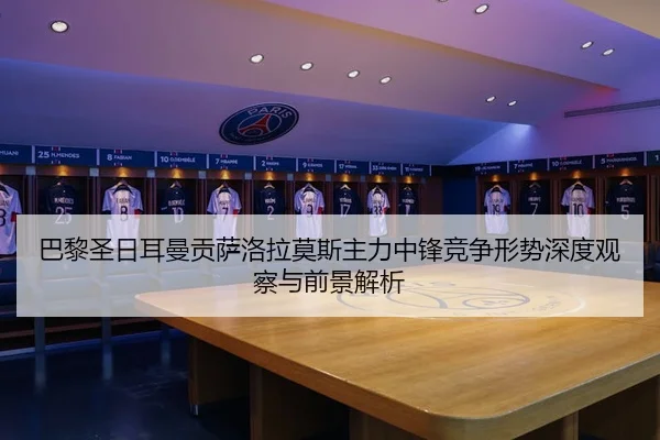 巴黎圣日耳曼贡萨洛拉莫斯主力中锋竞争形势深度观察与前景解析