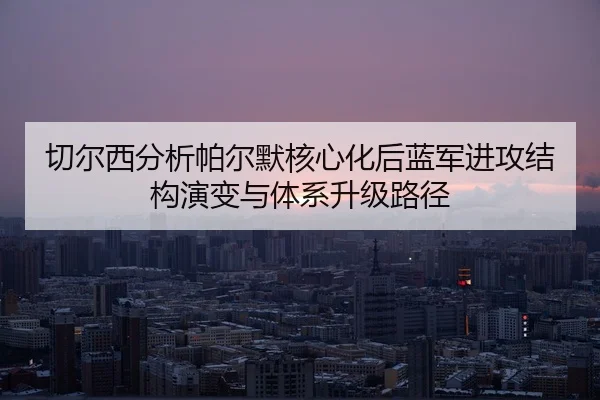切尔西分析帕尔默核心化后蓝军进攻结构演变与体系升级路径