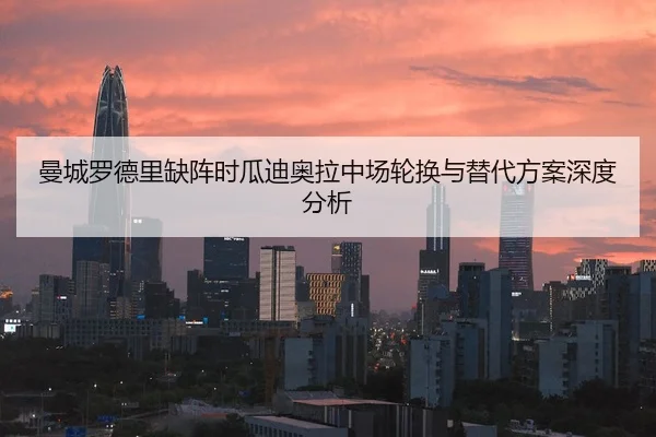 曼城罗德里缺阵时瓜迪奥拉中场轮换与替代方案深度分析