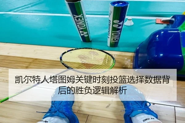 凯尔特人塔图姆关键时刻投篮选择数据背后的胜负逻辑解析