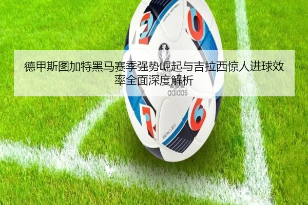 德甲斯图加特黑马赛季强势崛起与吉拉西惊人进球效率全面深度解析
