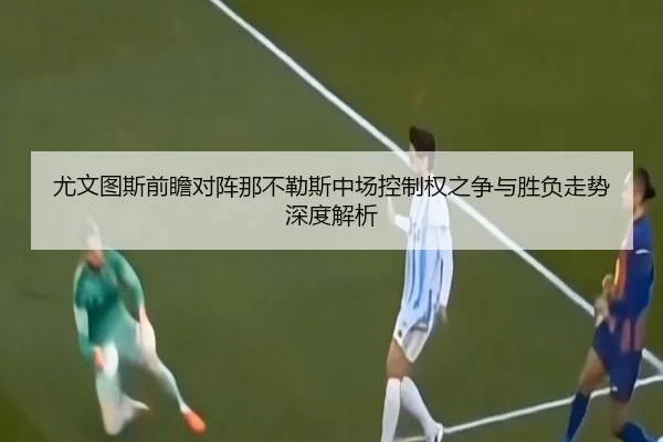 尤文图斯前瞻对阵那不勒斯中场控制权之争与胜负走势深度解析
