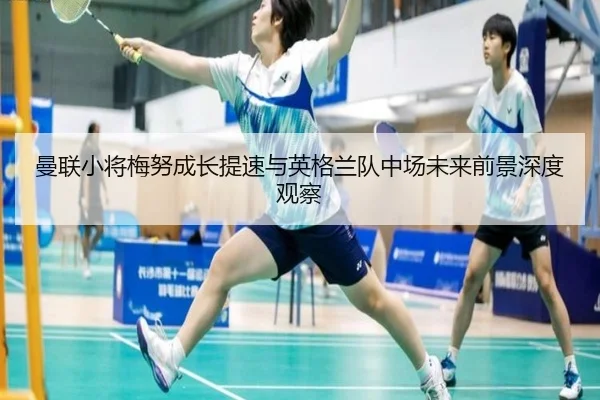曼联小将梅努成长提速与英格兰队中场未来前景深度观察